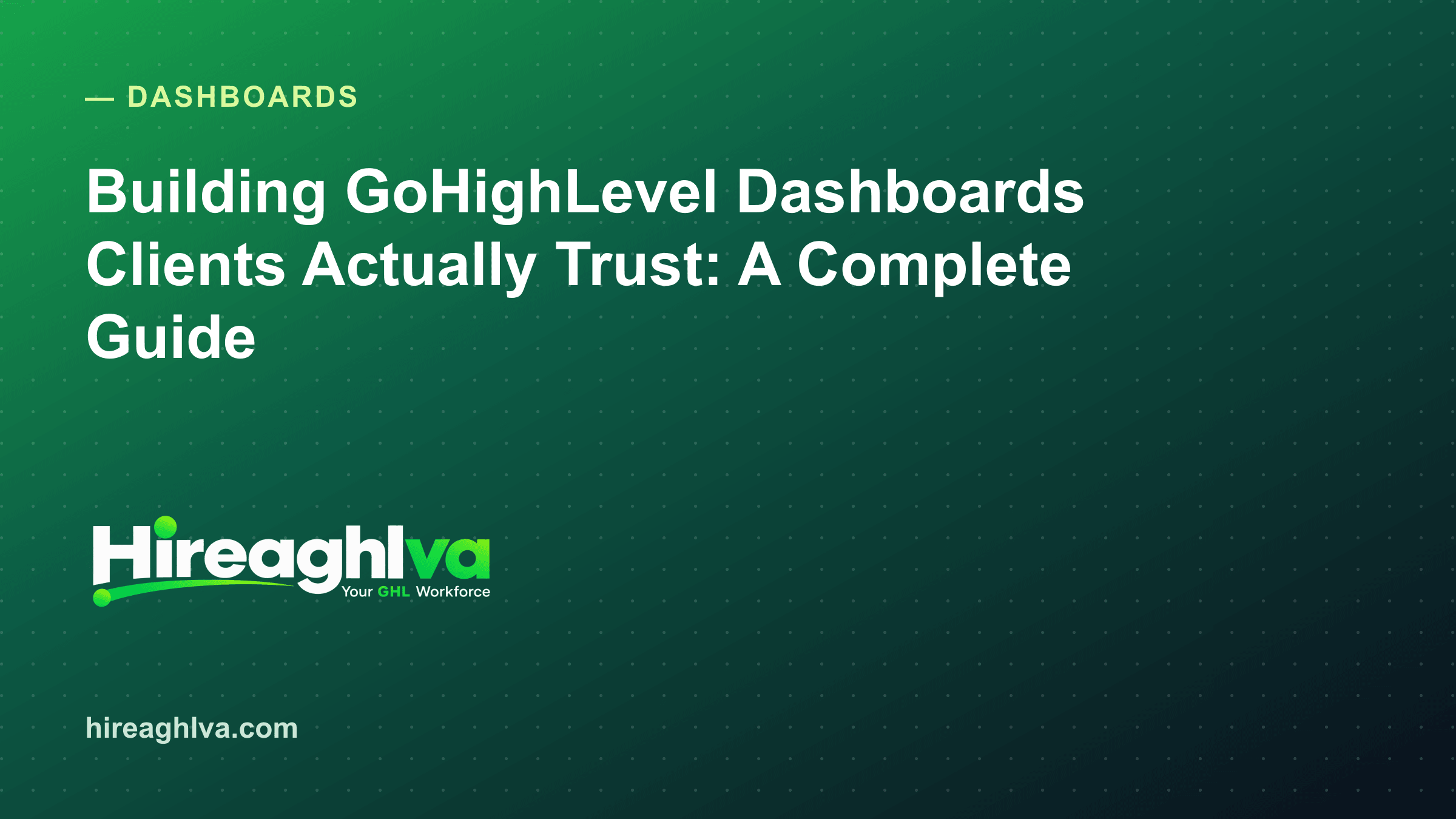 Building GoHighLevel Dashboards Clients Actually Trust: A Complete Guide